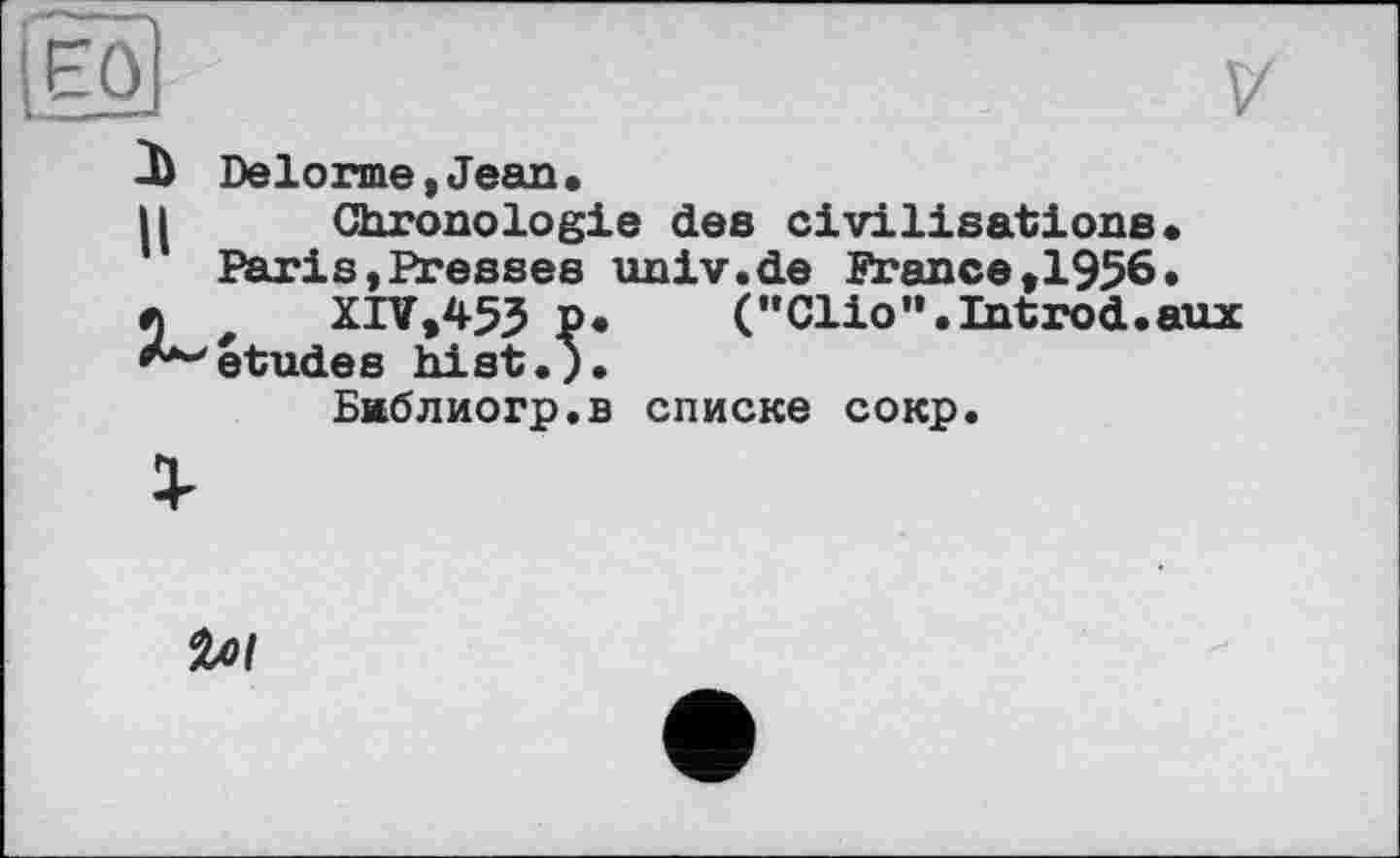 ﻿X Delorme,Jean.
H Chronologie des civilisations.
Paris,Presses univ.de France,1956.
*	XIY,453 P. ("Clio".Introd.aux
^études hist.).
Бжблиогр.в списке сокр.
%0І